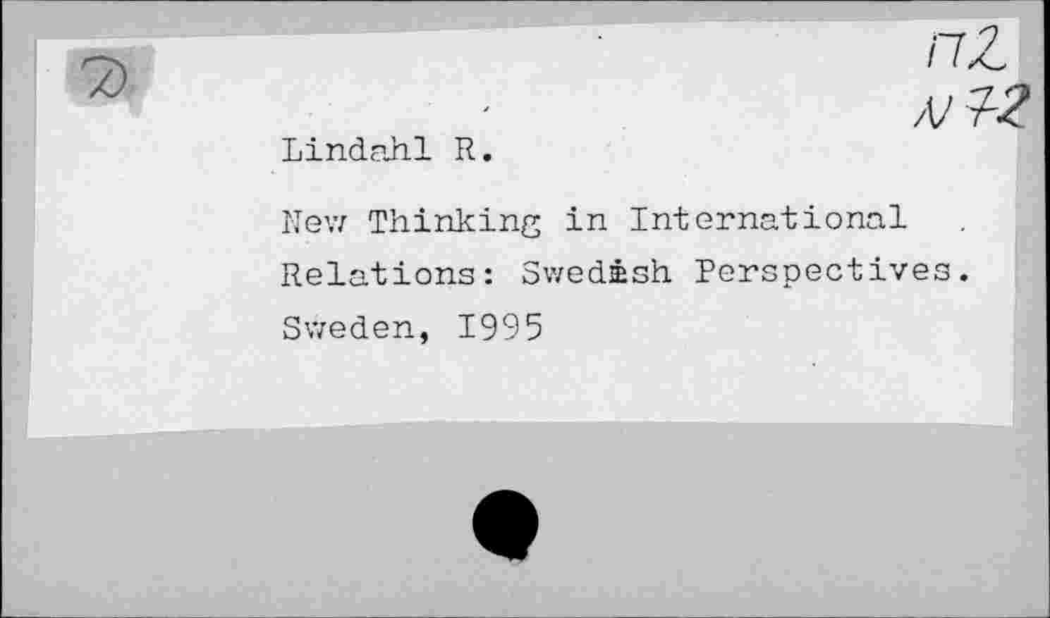 ﻿nZ
AJ Z2
Lindahl R.
New Thinking in International Relations: Swedish Perspectives. Sweden, 1995